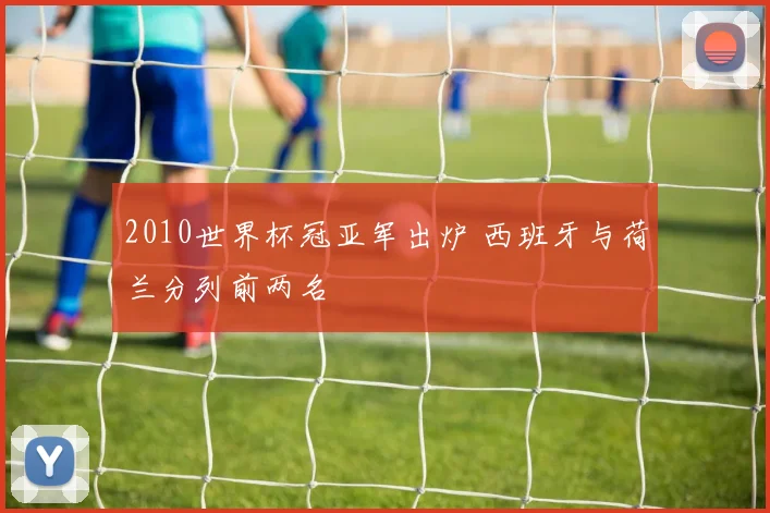 2010世界杯冠亚军出炉 西班牙与荷兰分列前两名