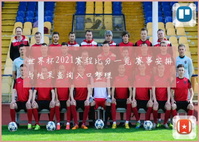 世界杯2021赛程比分一览 赛事安排与结果查询入口整理