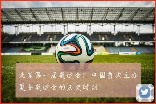北京第一届奥运会:中国首次主办夏季奥运会的历史时刻