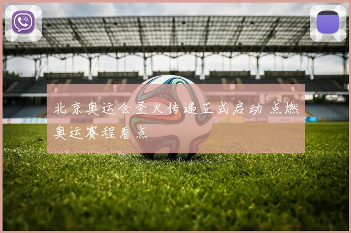 北京奥运会圣火传递正式启动 点燃奥运赛程看点
