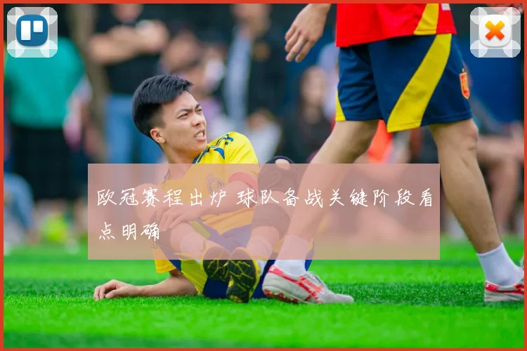 欧冠赛程出炉 球队备战关键阶段看点明确