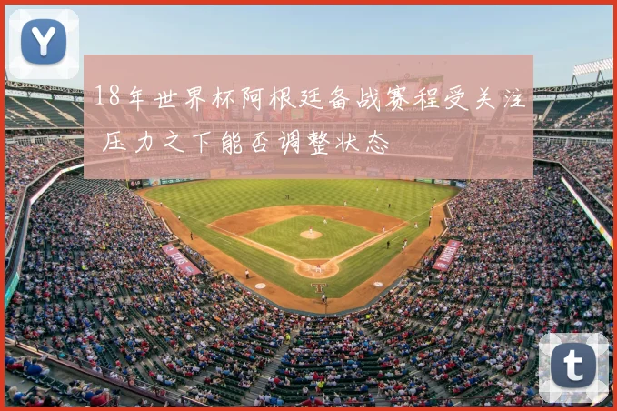 18年世界杯阿根廷备战赛程受关注 压力之下能否调整状态
