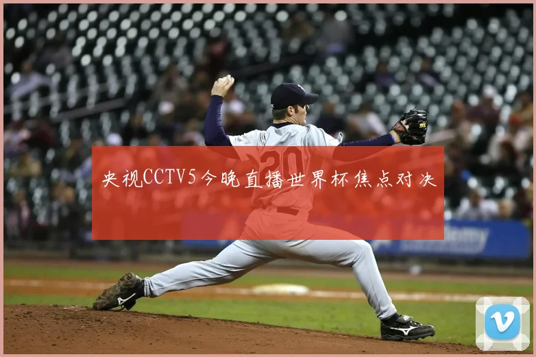 央视CCTV5今晚直播世界杯焦点对决