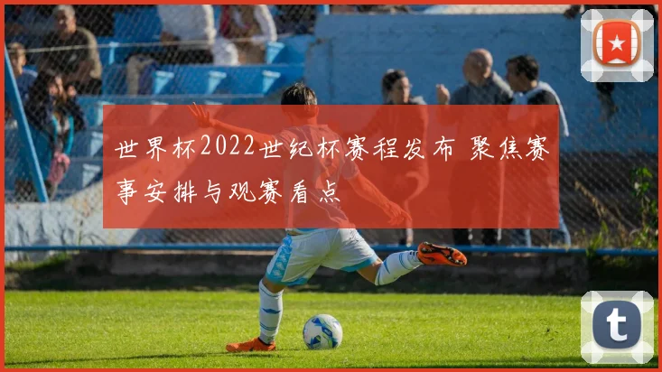 世界杯2022世纪杯赛程发布 聚焦赛事安排与观赛看点