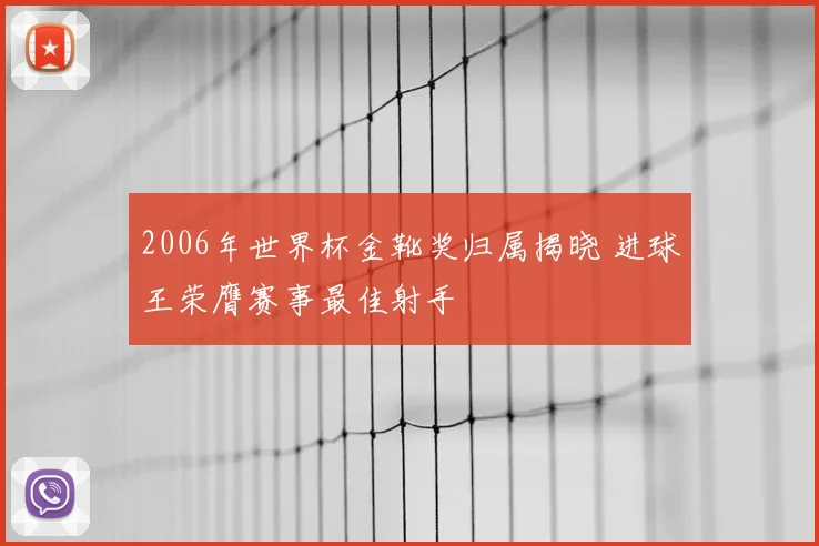 2006年世界杯金靴奖归属揭晓 进球王荣膺赛事最佳射手