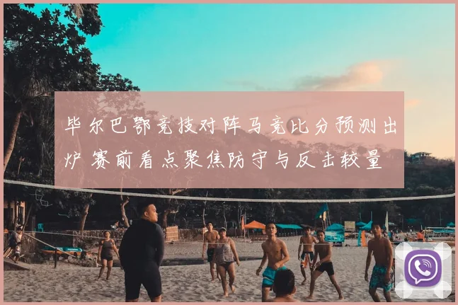 毕尔巴鄂竞技对阵马竞比分预测出炉 赛前看点聚焦防守与反击较量