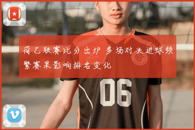 荷乙联赛比分出炉 多场对决进球频繁赛果影响排名变化