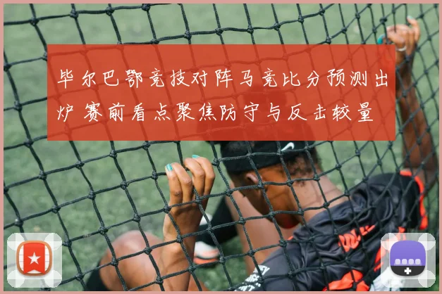 毕尔巴鄂竞技对阵马竞比分预测出炉 赛前看点聚焦防守与反击较量
