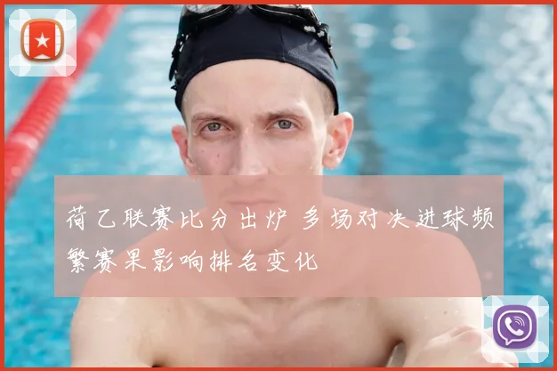 荷乙联赛比分出炉 多场对决进球频繁赛果影响排名变化