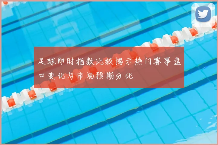 足球即时指数比较揭示热门赛事盘口变化与市场预期分化