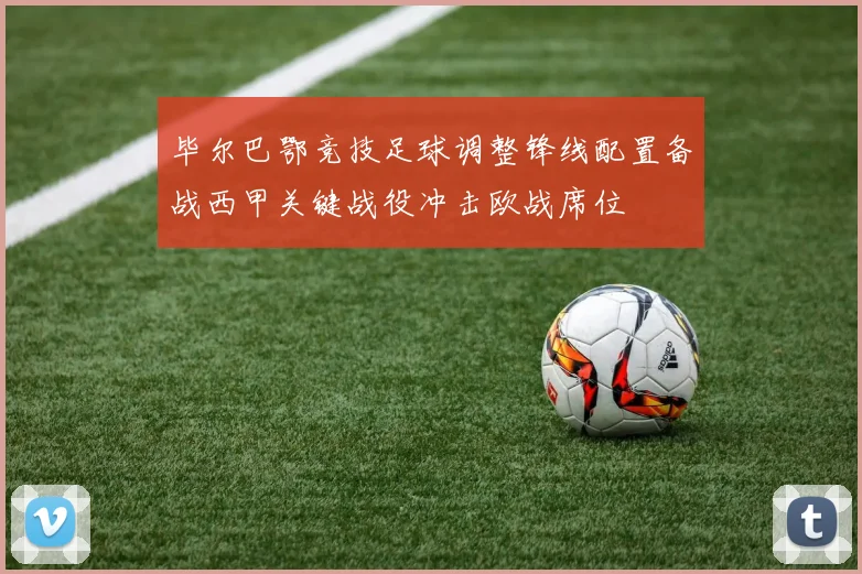 毕尔巴鄂竞技足球调整锋线配置备战西甲关键战役冲击欧战席位