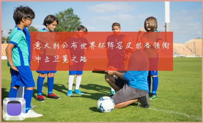 意大利公布世界杯阵容皮尔洛领衔冲击卫冕之路