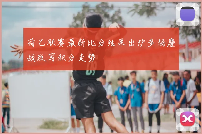 荷乙联赛最新比分结果出炉多场鏖战改写积分走势