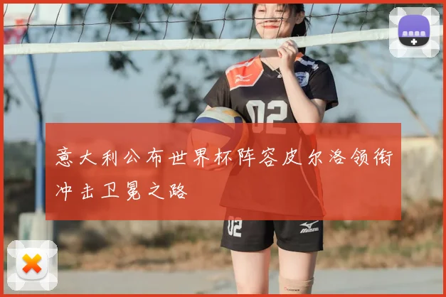 意大利公布世界杯阵容皮尔洛领衔冲击卫冕之路